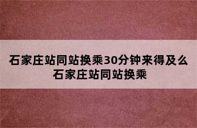 石家庄站同站换乘30分钟来得及么 石家庄站同站换乘